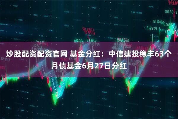 炒股配资配资官网 基金分红：中信建投稳丰63个月债基金6月27日分红