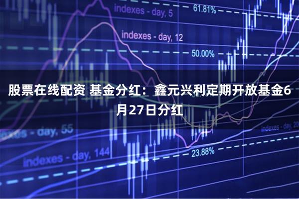 股票在线配资 基金分红：鑫元兴利定期开放基金6月27日分红