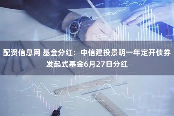 配资信息网 基金分红：中信建投景明一年定开债券发起式基金6月27日分红