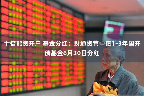 十倍配资开户 基金分红：财通资管中债1-3年国开债基金6月30日分红