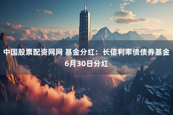 中国股票配资网网 基金分红：长信利率债债券基金6月30日分红