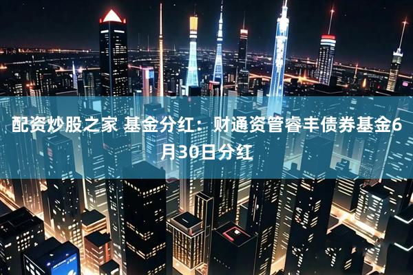 配资炒股之家 基金分红：财通资管睿丰债券基金6月30日分红