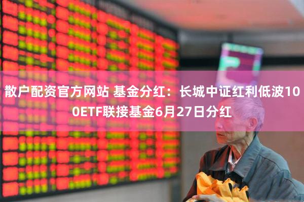 散户配资官方网站 基金分红：长城中证红利低波100ETF联接基金6月27日分红