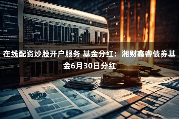 在线配资炒股开户服务 基金分红：湘财鑫睿债券基金6月30日分红