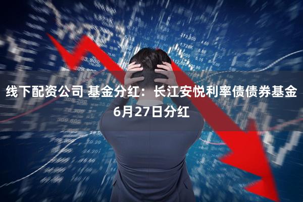 线下配资公司 基金分红：长江安悦利率债债券基金6月27日分红