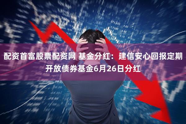 配资首富股票配资网 基金分红：建信安心回报定期开放债券基金6月26日分红