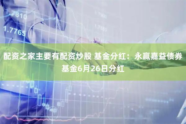 配资之家主要有配资炒股 基金分红：永赢嘉益债券基金6月26日分红