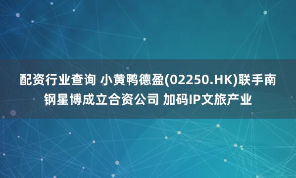 配资行业查询 小黄鸭德盈(02250.HK)联手南钢星博成立合资公司 加码IP文旅产业
