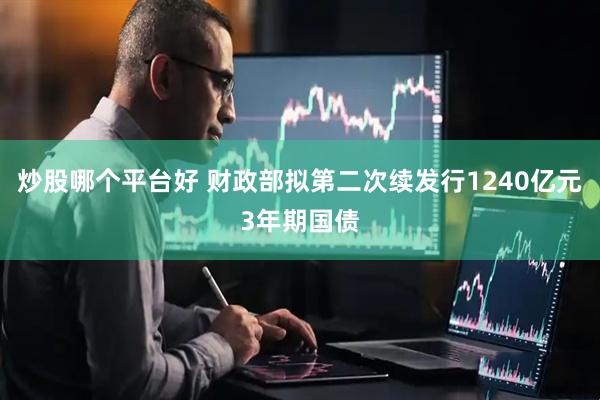 炒股哪个平台好 财政部拟第二次续发行1240亿元3年期国债