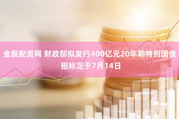 金股配资网 财政部拟发行400亿元20年期特别国债 招标定于7月14日