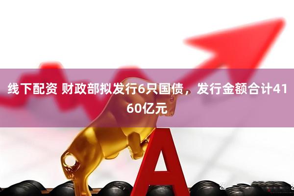 线下配资 财政部拟发行6只国债，发行金额合计4160亿元