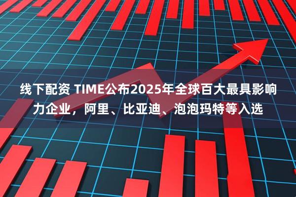 线下配资 TIME公布2025年全球百大最具影响力企业，阿里、比亚迪、泡泡玛特等入选
