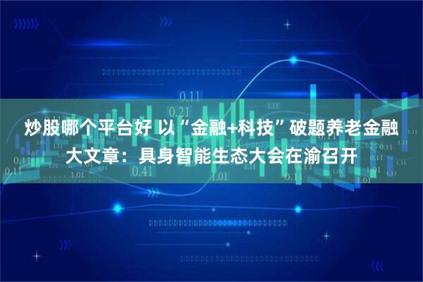炒股哪个平台好 以“金融+科技”破题养老金融大文章：具身智能生态大会在渝召开
