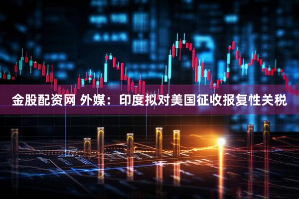 金股配资网 外媒：印度拟对美国征收报复性关税