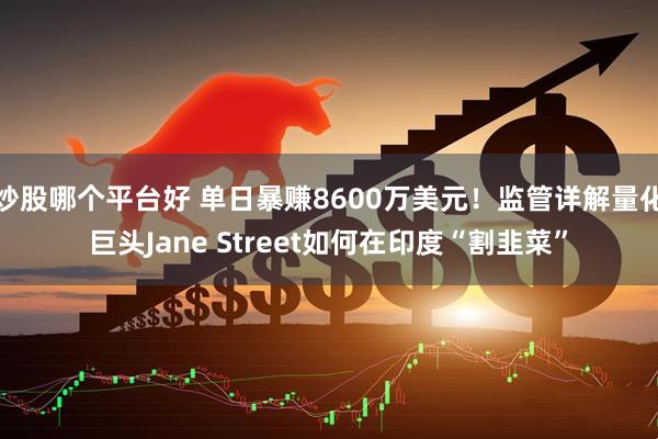 炒股哪个平台好 单日暴赚8600万美元！监管详解量化巨头Jane Street如何在印度“割韭菜”