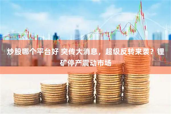 炒股哪个平台好 突传大消息，超级反转来袭？锂矿停产震动市场