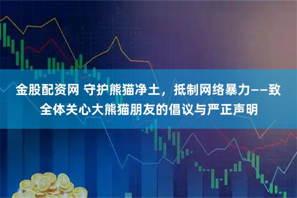 金股配资网 守护熊猫净土，抵制网络暴力——致全体关心大熊猫朋友的倡议与严正声明