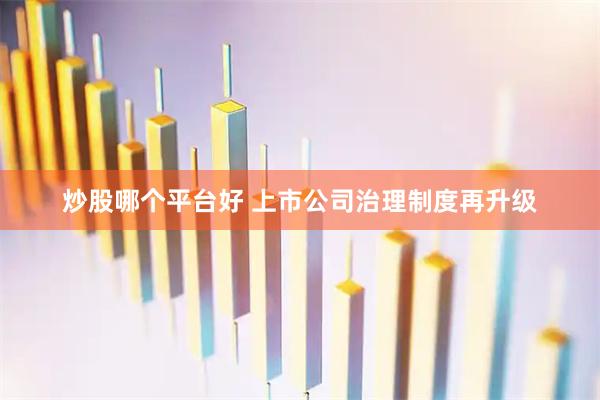 炒股哪个平台好 上市公司治理制度再升级
