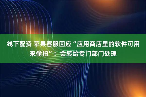 线下配资 苹果客服回应“应用商店里的软件可用来偷拍”：会转给专门部门处理