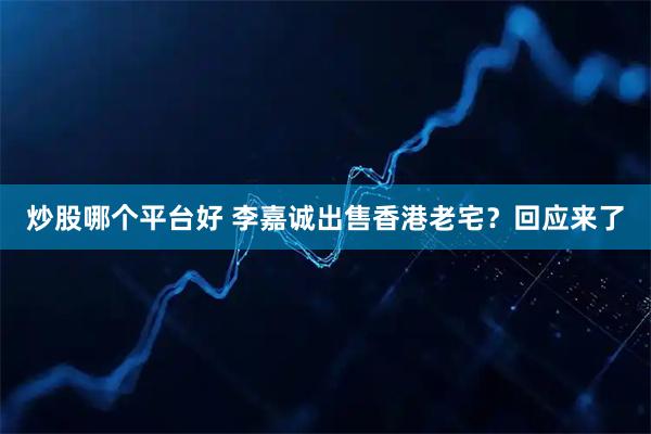 炒股哪个平台好 李嘉诚出售香港老宅？回应来了