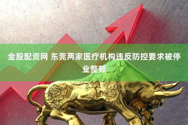 金股配资网 东莞两家医疗机构违反防控要求被停业整顿