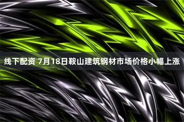 线下配资 7月18日鞍山建筑钢材市场价格小幅上涨