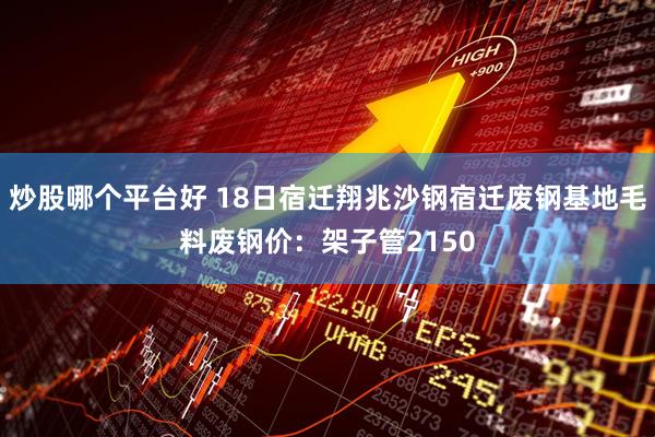 炒股哪个平台好 18日宿迁翔兆沙钢宿迁废钢基地毛料废钢价：架子管2150