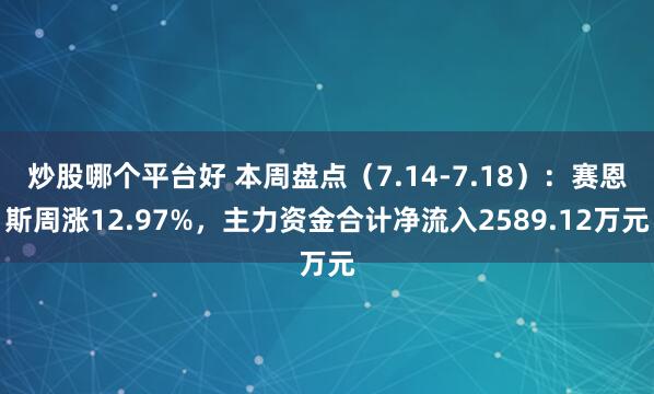 炒股哪个平台好 本周盘点（7.14-7.18）：赛恩斯周涨12.97%，主力资金合计净流入2589.12万元