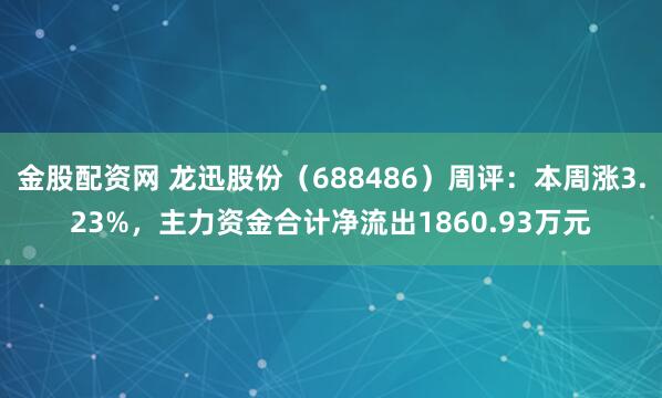 金股配资网 龙迅股份（688486）周评：本周涨3.23%，主力资金合计净流出1860.93万元