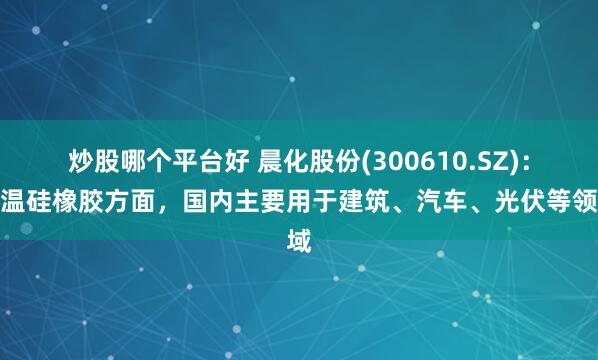 炒股哪个平台好 晨化股份(300610.SZ)：室温硅橡胶方面，国内主要用于建筑、汽车、光伏等领域