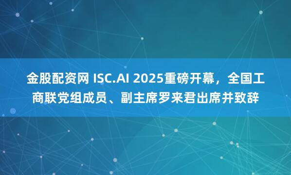 金股配资网 ISC.AI 2025重磅开幕，全国工商联党组成员、副主席罗来君出席并致辞