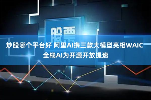 炒股哪个平台好 阿里AI携三款大模型亮相WAIC 全栈AI为开源开放提速