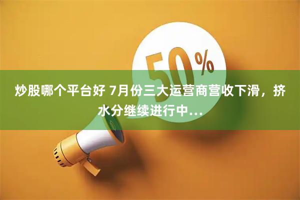 炒股哪个平台好 7月份三大运营商营收下滑，挤水分继续进行中…