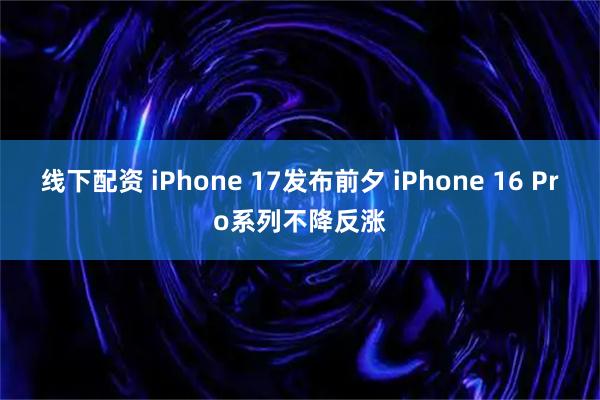 线下配资 iPhone 17发布前夕 iPhone 16 Pro系列不降反涨