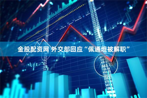 金股配资网 外交部回应“佩通坦被解职”