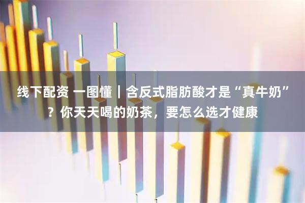 线下配资 一图懂｜含反式脂肪酸才是“真牛奶”？你天天喝的奶茶，要怎么选才健康