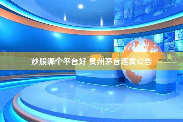 炒股哪个平台好 贵州茅台连发公告