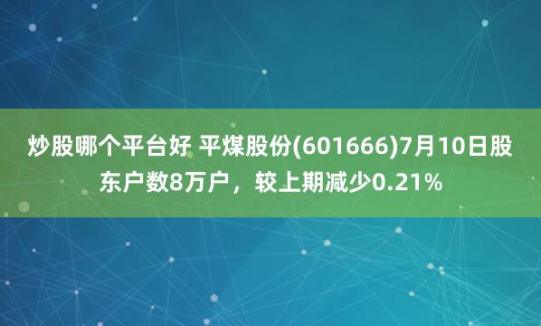 炒股哪个平台好 平煤股份(601666)7月10日股东户数8万户，较上期减少0.21%