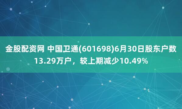 金股配资网 中国卫通(601698)6月30日股东户数13.29万户，较上期减少10.49%