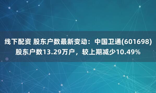 线下配资 股东户数最新变动：中国卫通(601698)股东户数13.29万户，较上期减少10.49%