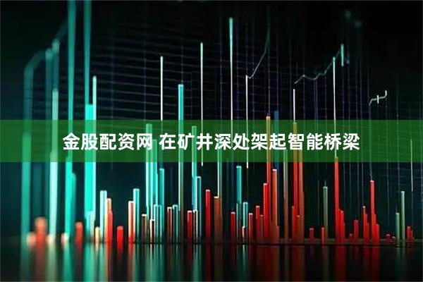 金股配资网 在矿井深处架起智能桥梁
