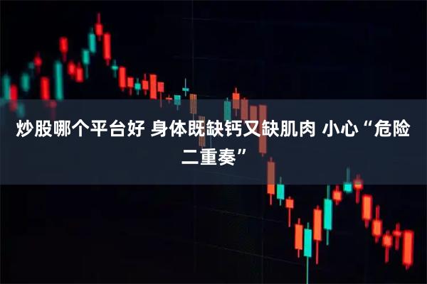 炒股哪个平台好 身体既缺钙又缺肌肉 小心“危险二重奏”