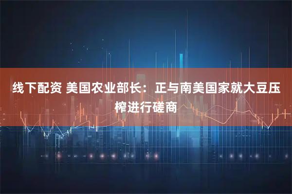 线下配资 美国农业部长：正与南美国家就大豆压榨进行磋商