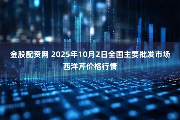 金股配资网 2025年10月2日全国主要批发市场西洋芹价格行情