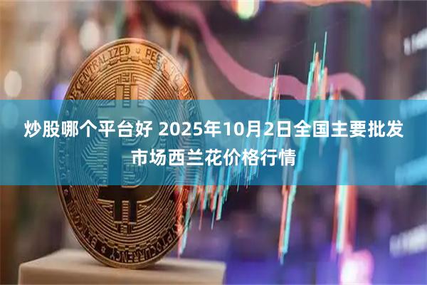 炒股哪个平台好 2025年10月2日全国主要批发市场西兰花价格行情