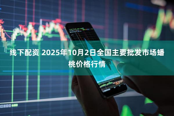 线下配资 2025年10月2日全国主要批发市场蟠桃价格行情