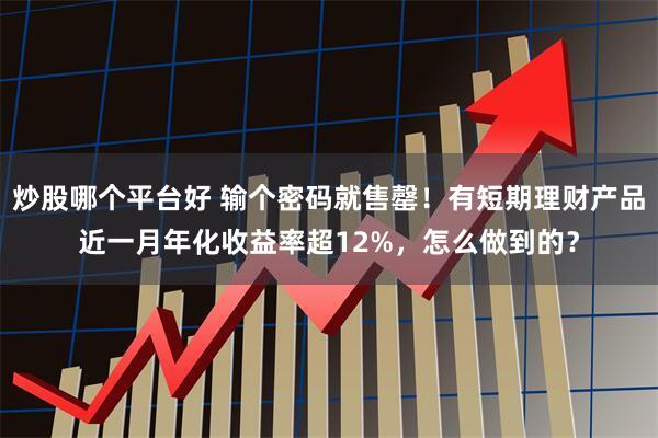 炒股哪个平台好 输个密码就售罄！有短期理财产品近一月年化收益率超12%，怎么做到的？