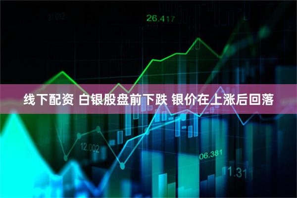 线下配资 白银股盘前下跌 银价在上涨后回落