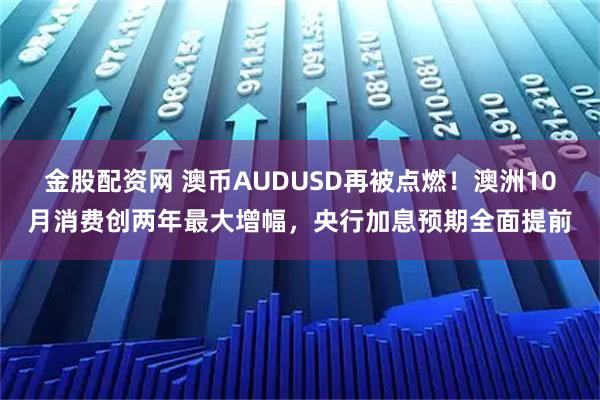 金股配资网 澳币AUDUSD再被点燃！澳洲10月消费创两年最大增幅，央行加息预期全面提前