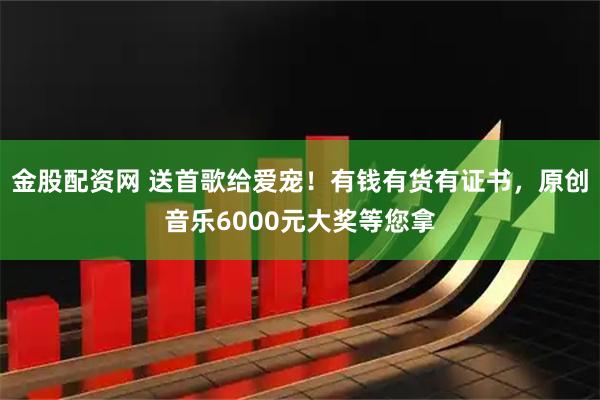 金股配资网 送首歌给爱宠！有钱有货有证书，原创音乐6000元大奖等您拿